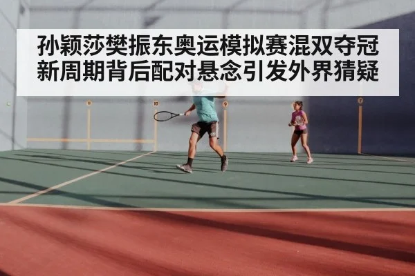孙颖莎樊振东奥运模拟赛混双夺冠 新周期背后配对悬念引发外界猜疑