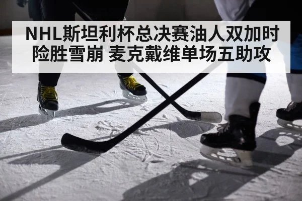 NHL斯坦利杯总决赛油人双加时险胜雪崩 麦克戴维单场五助攻