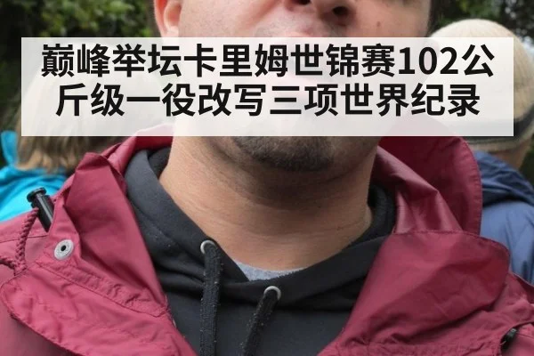 巅峰举坛卡里姆世锦赛102公斤级一役改写三项世界纪录