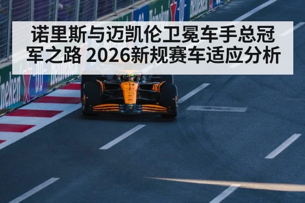 诺里斯与迈凯伦卫冕车手总冠军之路 2026新规赛车适应分析