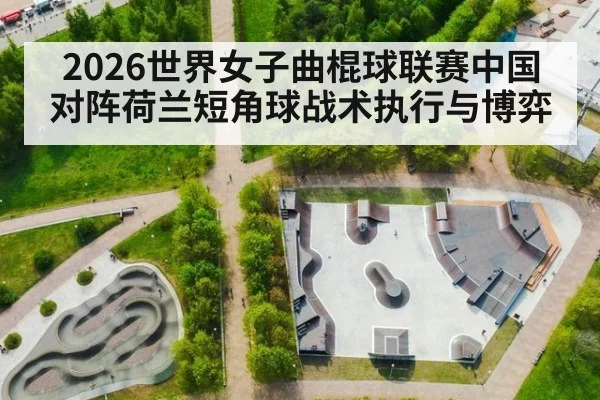 2026世界女子曲棍球联赛中国对阵荷兰短角球战术执行与博弈
