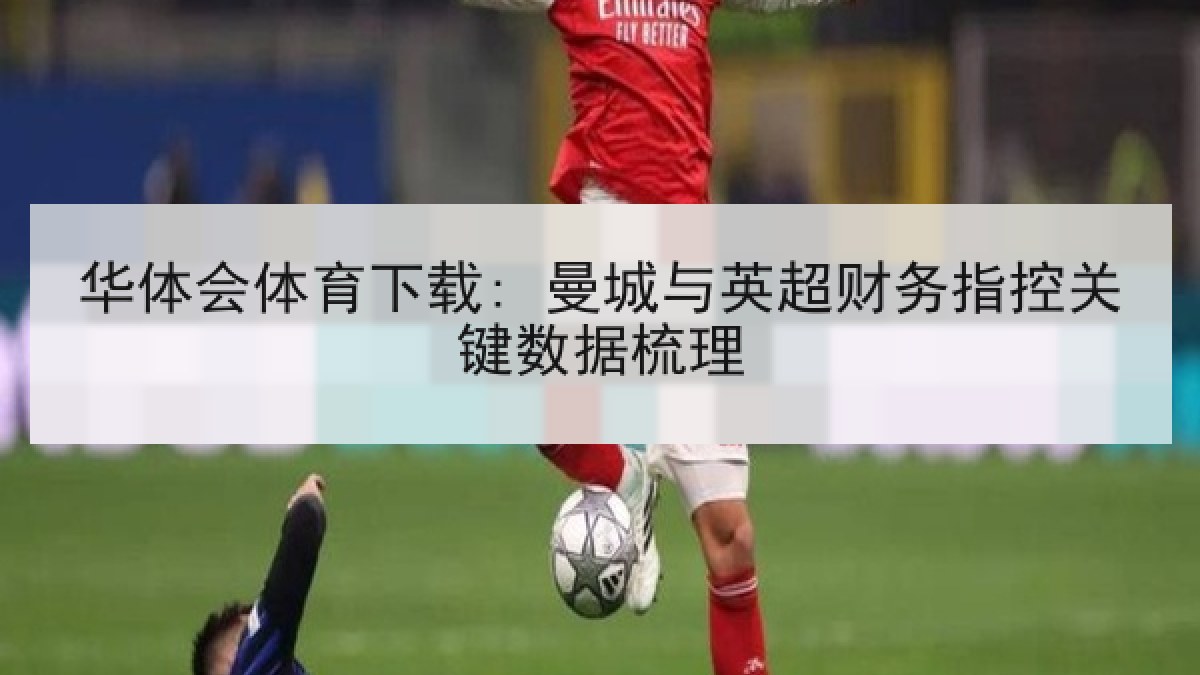 华体会体育下载: 曼城与英超财务指控关键数据梳理
